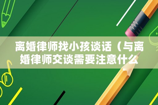 離婚律師找小孩談話（與離婚律師交談需要注意什么）