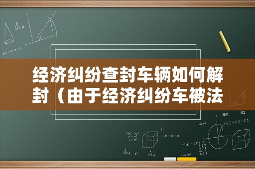 經(jīng)濟糾紛查封車輛如何解封（由于經(jīng)濟糾紛車被法院鎖定）