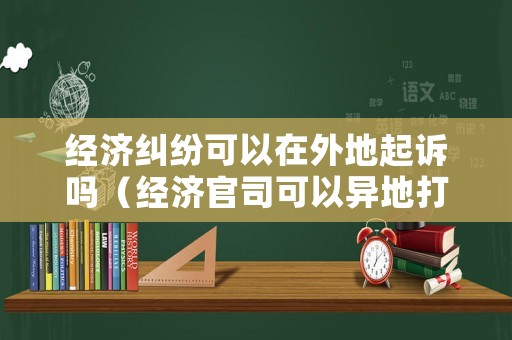 經(jīng)濟(jì)糾紛可以在外地起訴嗎（經(jīng)濟(jì)官司可以異地打嗎）