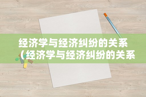 經濟學與經濟糾紛的關系（經濟學與經濟糾紛的關系有哪些）