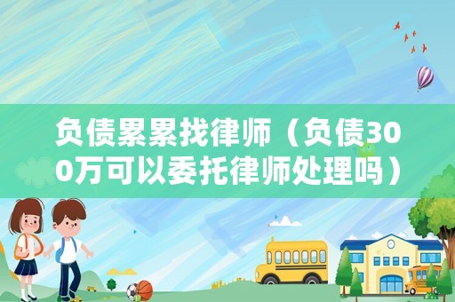 負債累累找律師（負債300萬可以委托律師處理嗎）