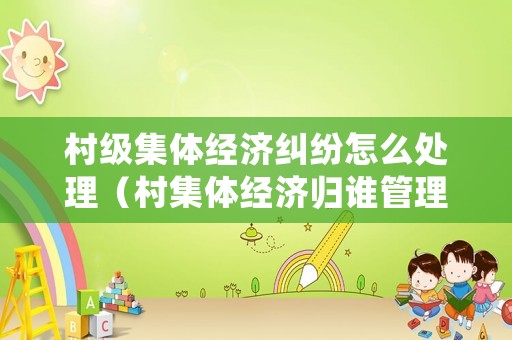 村級集體經濟糾紛怎么處理（村集體經濟歸誰管理）