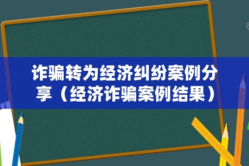 詐騙轉為經濟糾紛案例分享（經濟詐騙案例結果）