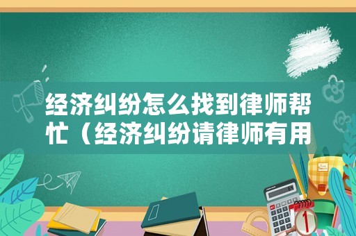 經(jīng)濟糾紛怎么找到律師幫忙（經(jīng)濟糾紛請律師有用嗎）