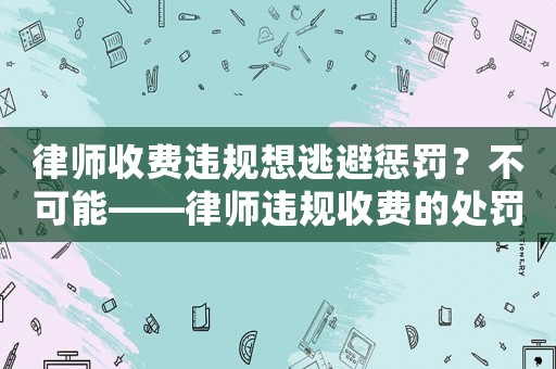 律師收費(fèi)違規(guī)想逃避懲罰？不可能——律師違規(guī)收費(fèi)的處罰規(guī)定介紹