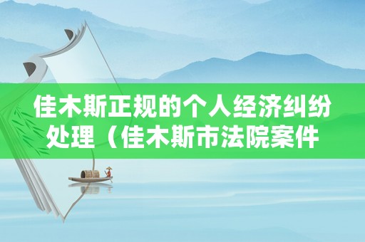 佳木斯正規(guī)的個人經(jīng)濟糾紛處理（佳木斯市法院案件查詢）