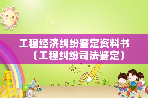 工程經濟糾紛鑒定資料書（工程糾紛司法鑒定）
