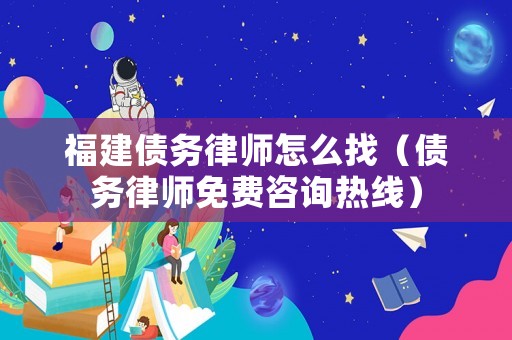 福建債務律師怎么找（債務律師免費咨詢熱線）