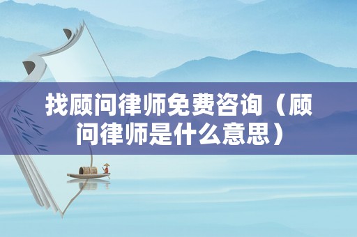 找顧問律師免費咨詢（顧問律師是什么意思）