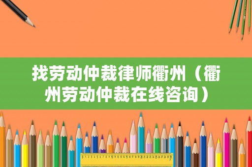 找勞動仲裁律師衢州（衢州勞動仲裁在線咨詢）