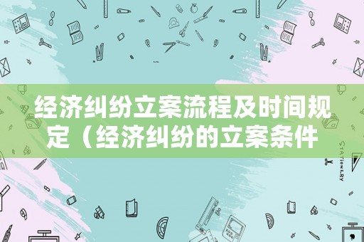 經濟糾紛立案流程及時間規定（經濟糾紛的立案條件和立案標準是多少）