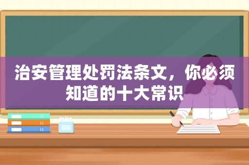 治安管理處罰法條文，你必須知道的十大常識