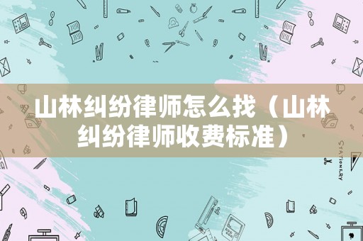 山林糾紛律師怎么找（山林糾紛律師收費標準）
