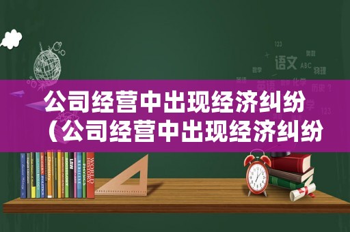 公司經(jīng)營(yíng)中出現(xiàn)經(jīng)濟(jì)糾紛（公司經(jīng)營(yíng)中出現(xiàn)經(jīng)濟(jì)糾紛怎么處理）