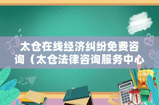 太倉在線經濟糾紛免費咨詢（太倉法律咨詢服務中心在哪里）