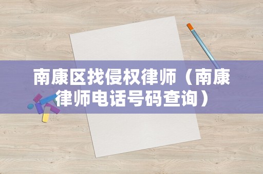 南康區(qū)找侵權(quán)律師（南康律師電話號碼查詢）