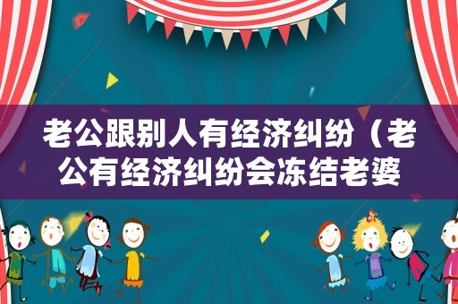 老公跟別人有經(jīng)濟(jì)糾紛（老公有經(jīng)濟(jì)糾紛會凍結(jié)老婆的賬戶嗎）