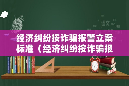 經濟糾紛按詐騙報警立案標準（經濟糾紛按詐騙報警立案標準嗎）