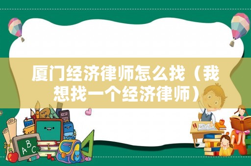 廈門經(jīng)濟(jì)律師怎么找（我想找一個(gè)經(jīng)濟(jì)律師）
