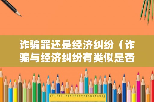 詐騙罪還是經(jīng)濟(jì)糾紛（詐騙與經(jīng)濟(jì)糾紛有類似是否影響立案）