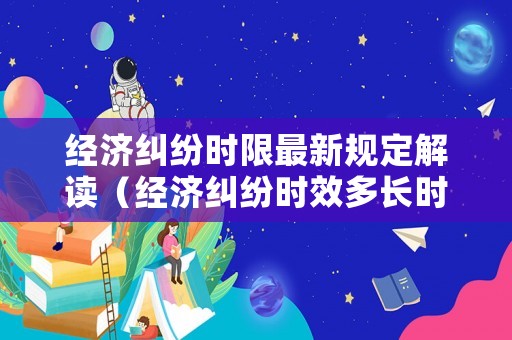 經濟糾紛時限最新規定解讀（經濟糾紛時效多長時間）