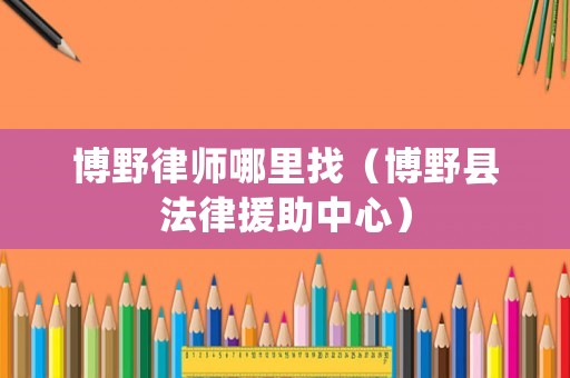 博野律師哪里找（博野縣法律援助中心）