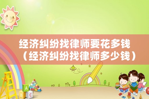 經濟糾紛找律師要花多錢（經濟糾紛找律師多少錢）