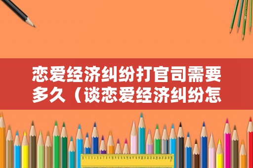 戀愛經(jīng)濟糾紛打官司需要多久（談戀愛經(jīng)濟糾紛怎么辦）