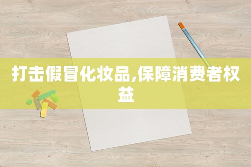 打擊假冒化妝品,保障消費者權益