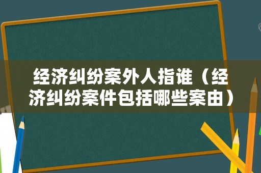 經濟糾紛案外人指誰（經濟糾紛案件包括哪些案由）
