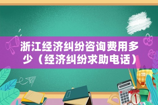 浙江經濟糾紛咨詢費用多少（經濟糾紛求助電話）