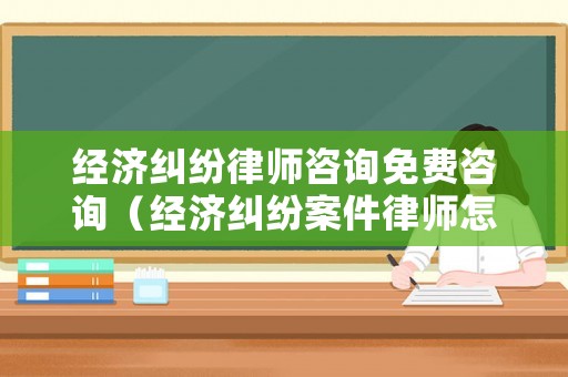 經(jīng)濟(jì)糾紛律師咨詢免費(fèi)咨詢（經(jīng)濟(jì)糾紛案件律師怎么收費(fèi)）