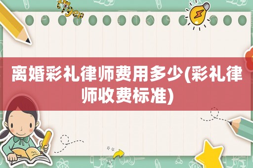 離婚彩禮律師費(fèi)用多少(彩禮律師收費(fèi)標(biāo)準(zhǔn))