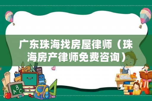 廣東珠海找房屋律師（珠海房產律師免費咨詢）