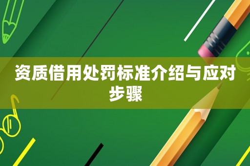 資質(zhì)借用處罰標(biāo)準(zhǔn)介紹與應(yīng)對(duì)步驟