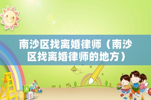 南沙區(qū)找離婚律師（南沙區(qū)找離婚律師的地方）
