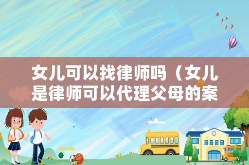 女兒可以找律師嗎（女兒是律師可以代理父母的案子嗎）