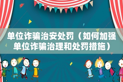 單位詐騙治安處罰（如何加強單位詐騙治理和處罰措施）