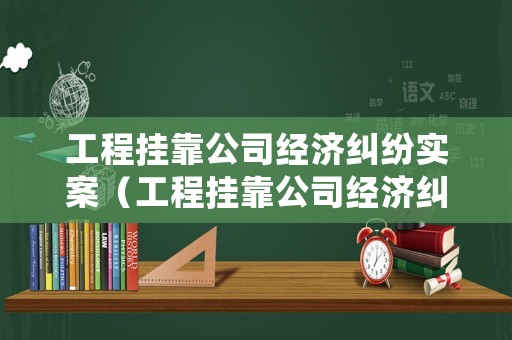 工程掛靠公司經(jīng)濟(jì)糾紛實(shí)案（工程掛靠公司經(jīng)濟(jì)糾紛實(shí)案判決書）