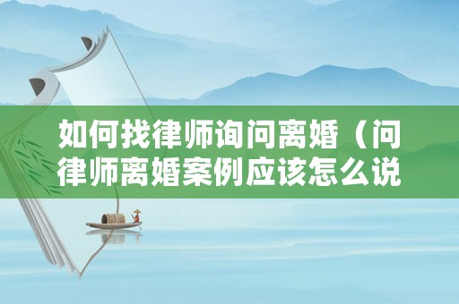 如何找律師詢問離婚（問律師離婚案例應該怎么說）