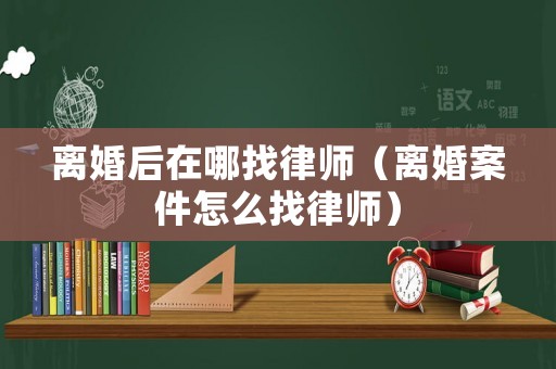 離婚后在哪找律師（離婚案件怎么找律師）