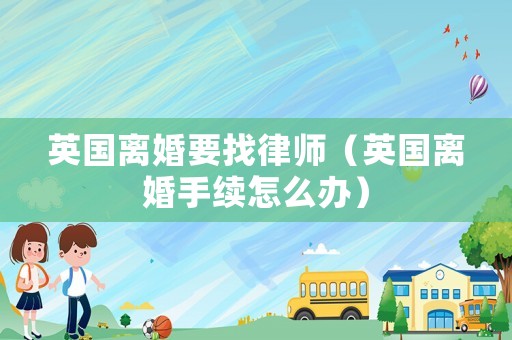 英國離婚要找律師（英國離婚手續怎么辦）