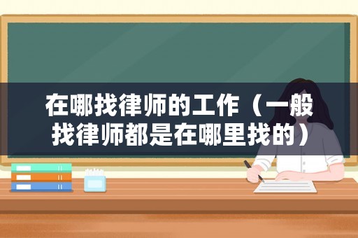 在哪找律師的工作（一般找律師都是在哪里找的）