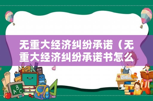無重大經濟糾紛承諾（無重大經濟糾紛承諾書怎么寫）