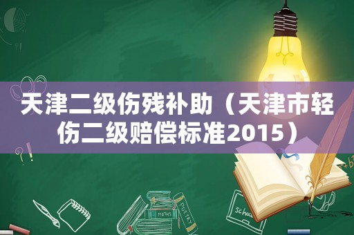 天津二級傷殘補助（天津市輕傷二級賠償標準2015）