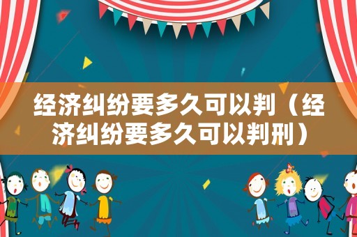 經濟糾紛要多久可以判（經濟糾紛要多久可以判刑）