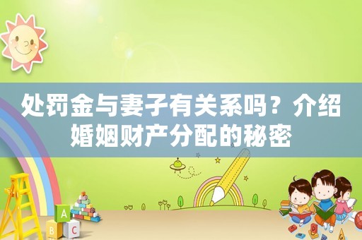 處罰金與妻孑有關(guān)系嗎？介紹婚姻財(cái)產(chǎn)分配的秘密