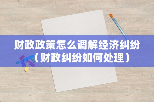 財政政策怎么調(diào)解經(jīng)濟糾紛（財政糾紛如何處理）