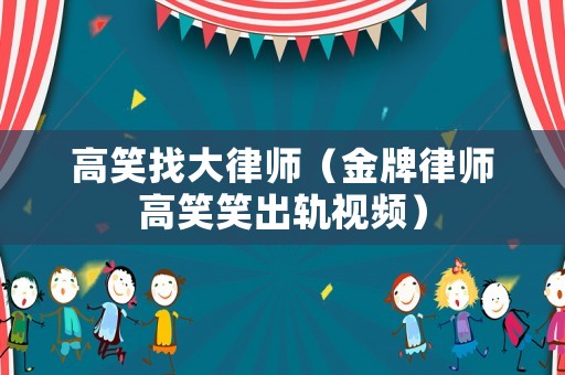 高笑找大律師（金牌律師高笑笑出軌視頻）