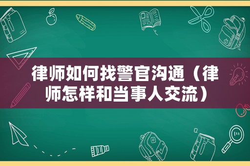 律師如何找警官溝通（律師怎樣和當事人交流）